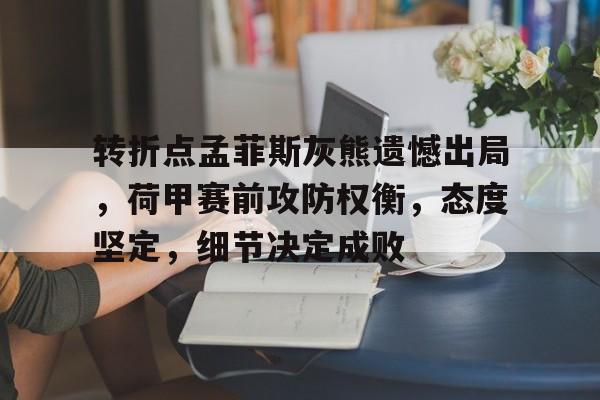 关于转折点孟菲斯灰熊遗憾出局，荷甲赛前攻防权衡，态度坚定，细节决定成败的信息-开云app