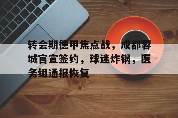 关于转会期德甲焦点战，成都蓉城官宣签约，球迷炸锅，医务组通报恢复的信息-开云体育入口