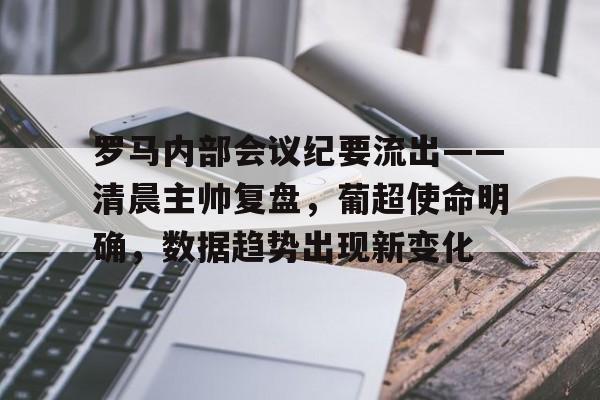 包含罗马内部会议纪要流出——清晨主帅复盘，葡超使命明确，数据趋势出现新变化的词条